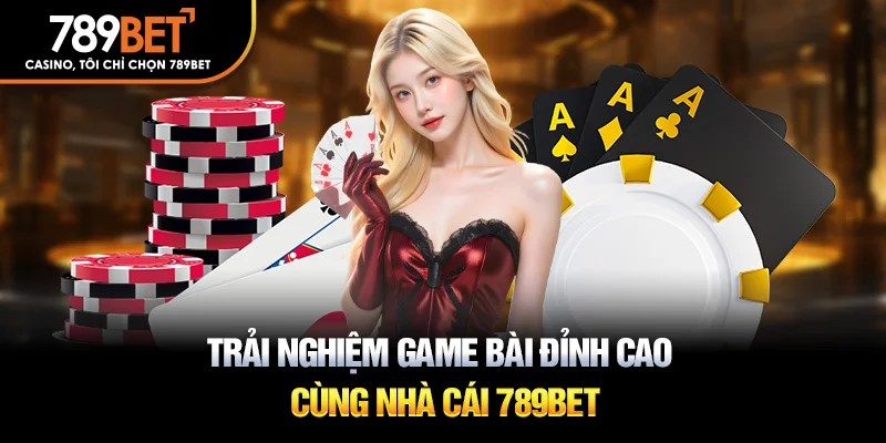 Trải nghiệm game bài đỉnh cao cùng nhà cái 789Bet